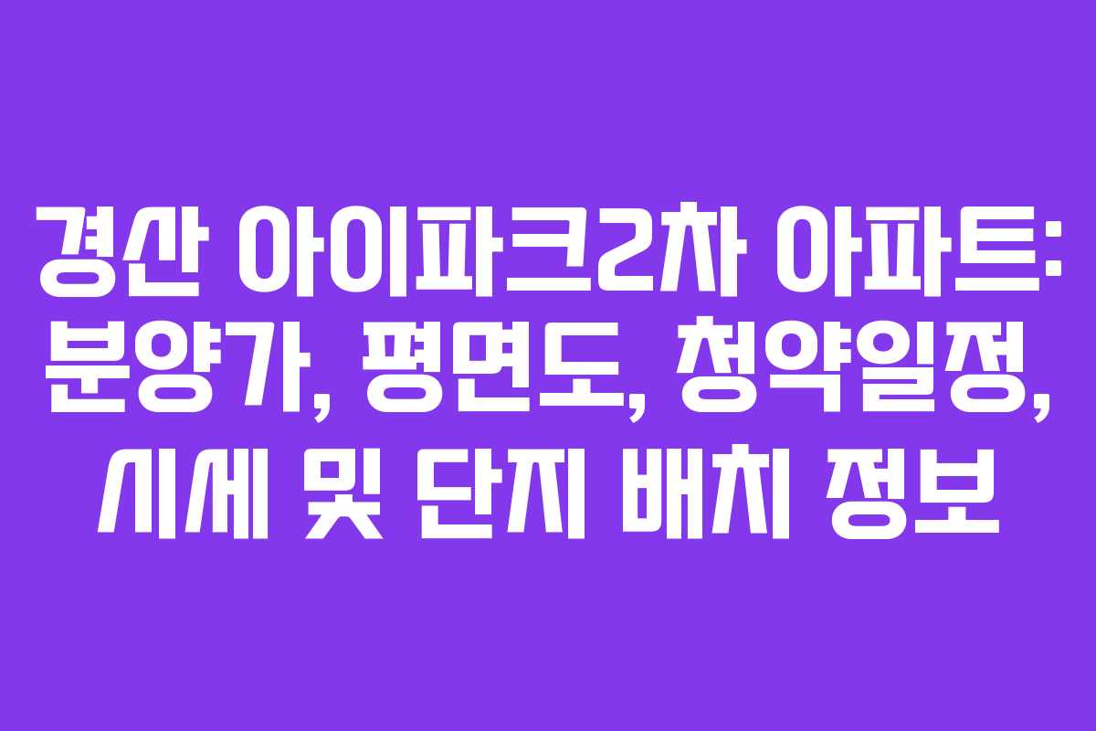 경산 아이파크2차 아파트: 분양가, 평면도, 청약일정, 시세 및 단지 배치 정보