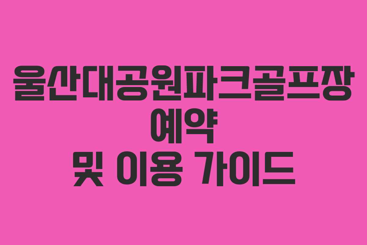 울산대공원파크골프장 예약 및 이용 가이드