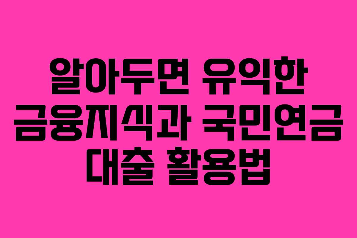 알아두면 유익한 금융지식과 국민연금 대출 활용법