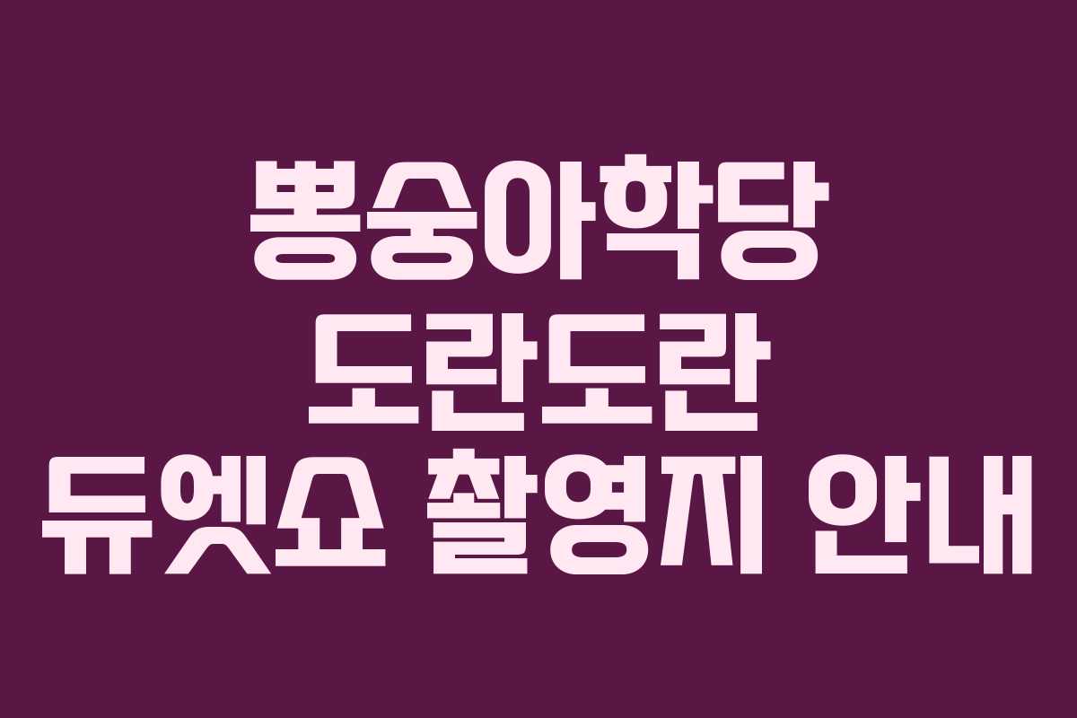 뽕숭아학당 도란도란 듀엣쇼 촬영지 안내