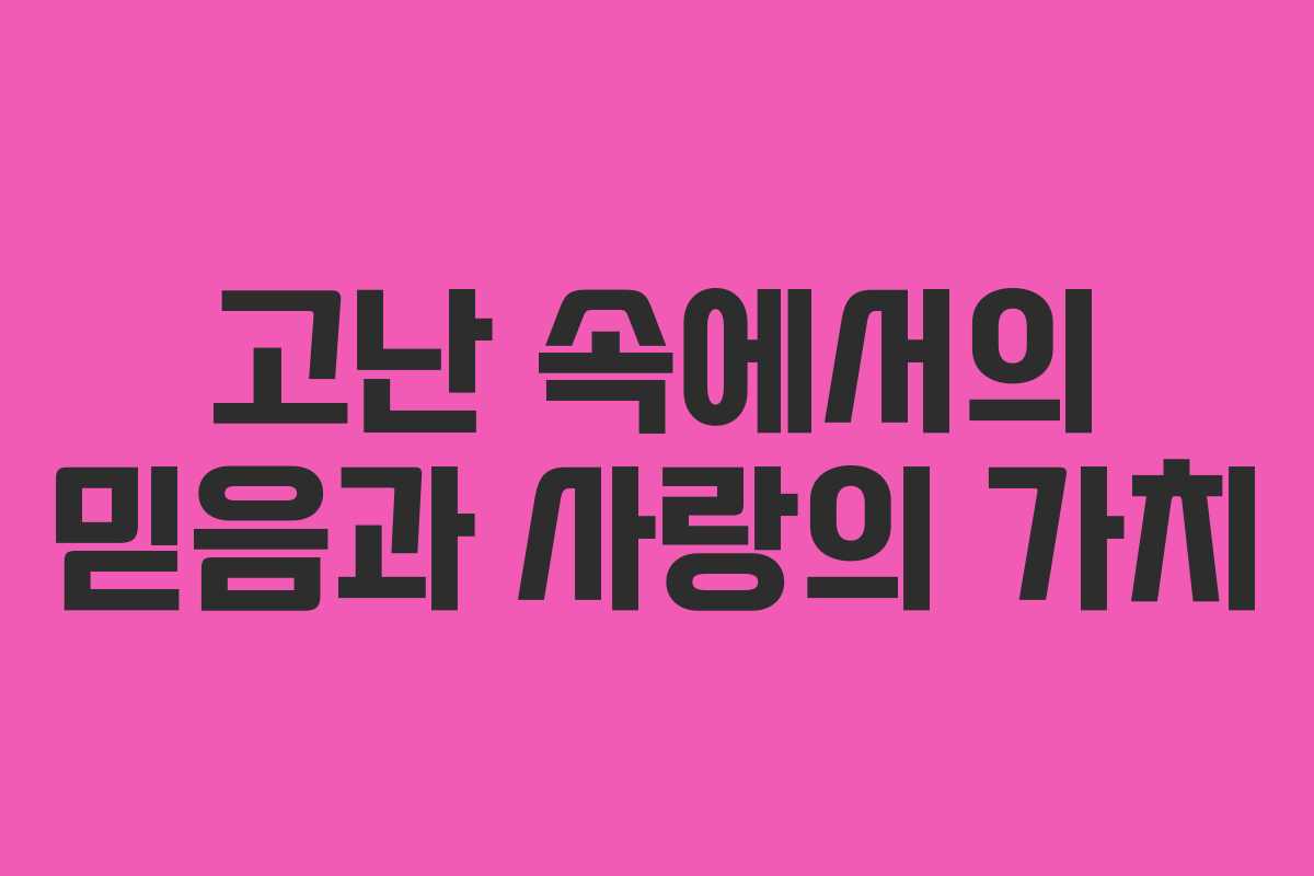 고난 속에서의 믿음과 사랑의 가치