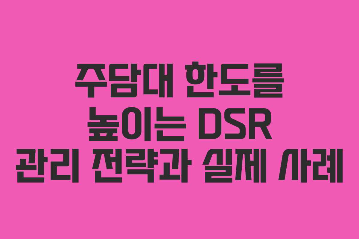 주담대 한도를 높이는 DSR 관리 전략과 실제 사례