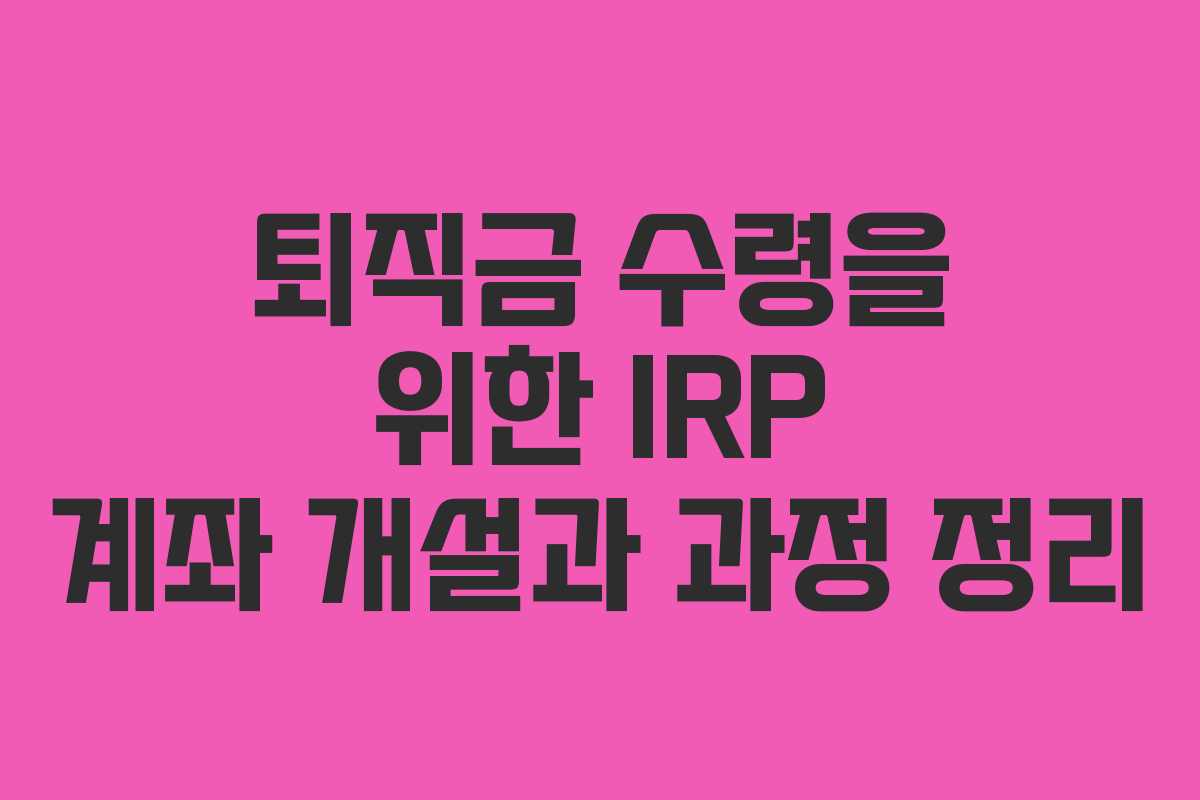 퇴직금 수령을 위한 IRP 계좌 개설과 과정 정리