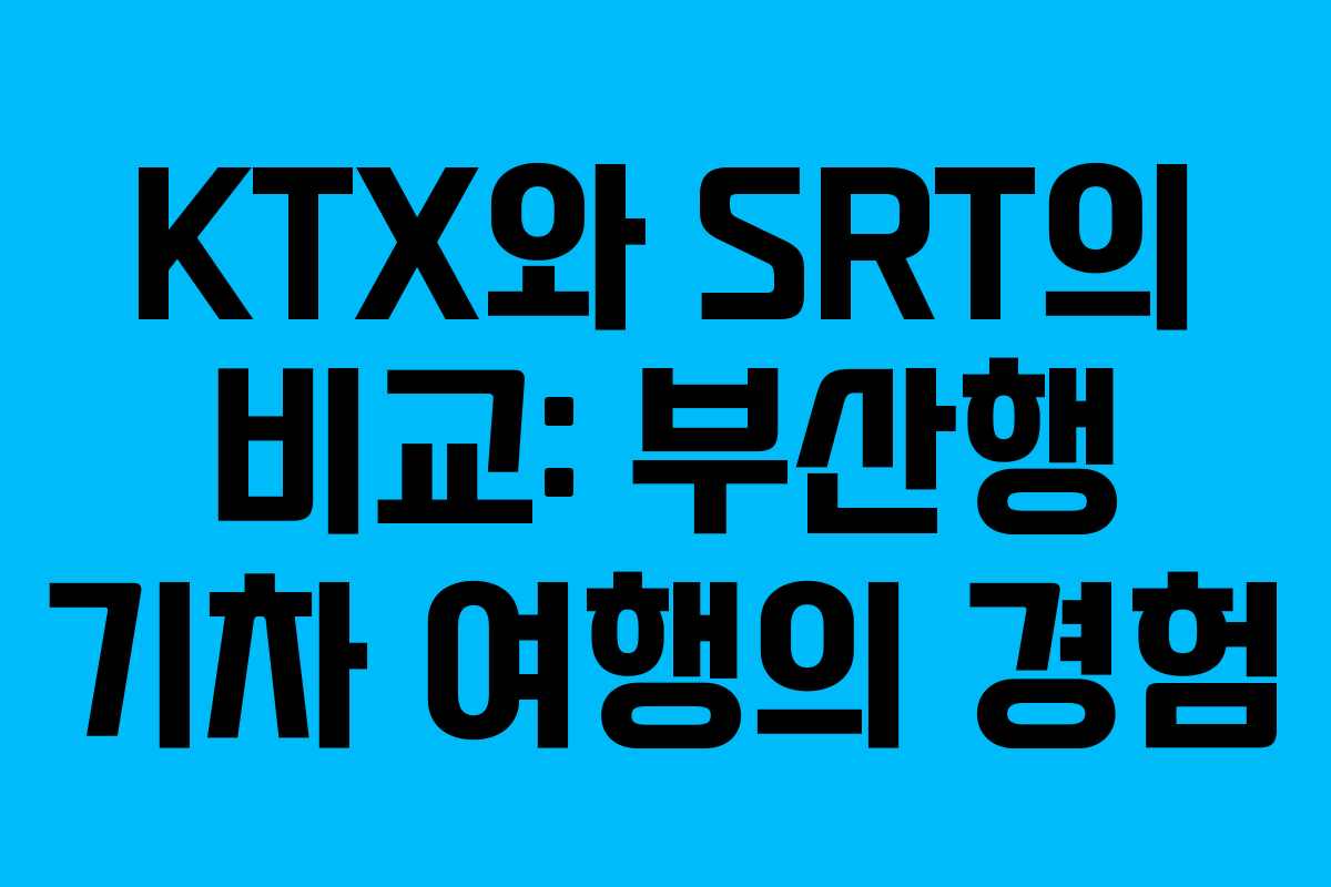 KTX와 SRT의 비교: 부산행 기차 여행의 경험