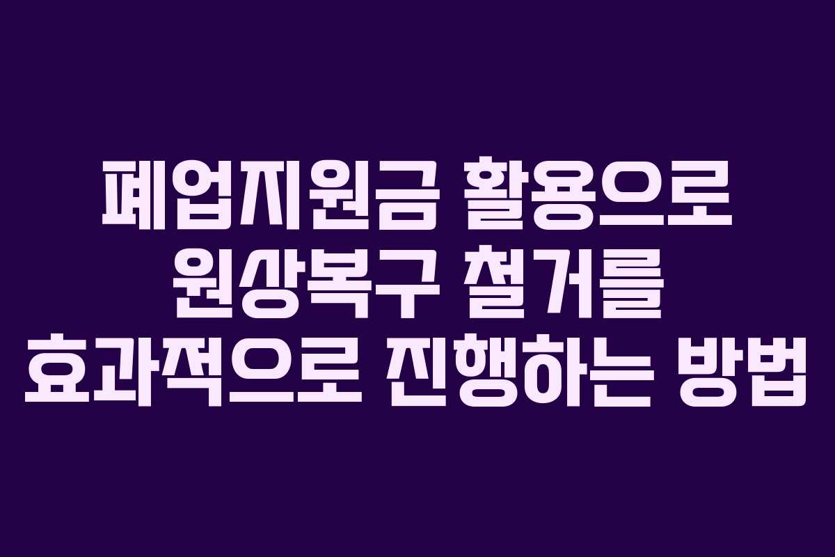 폐업지원금 활용으로 원상복구 철거를 효과적으로 진행하는 방법