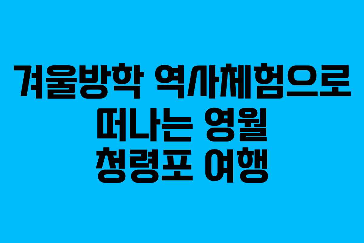겨울방학 역사체험으로 떠나는 영월 청령포 여행
