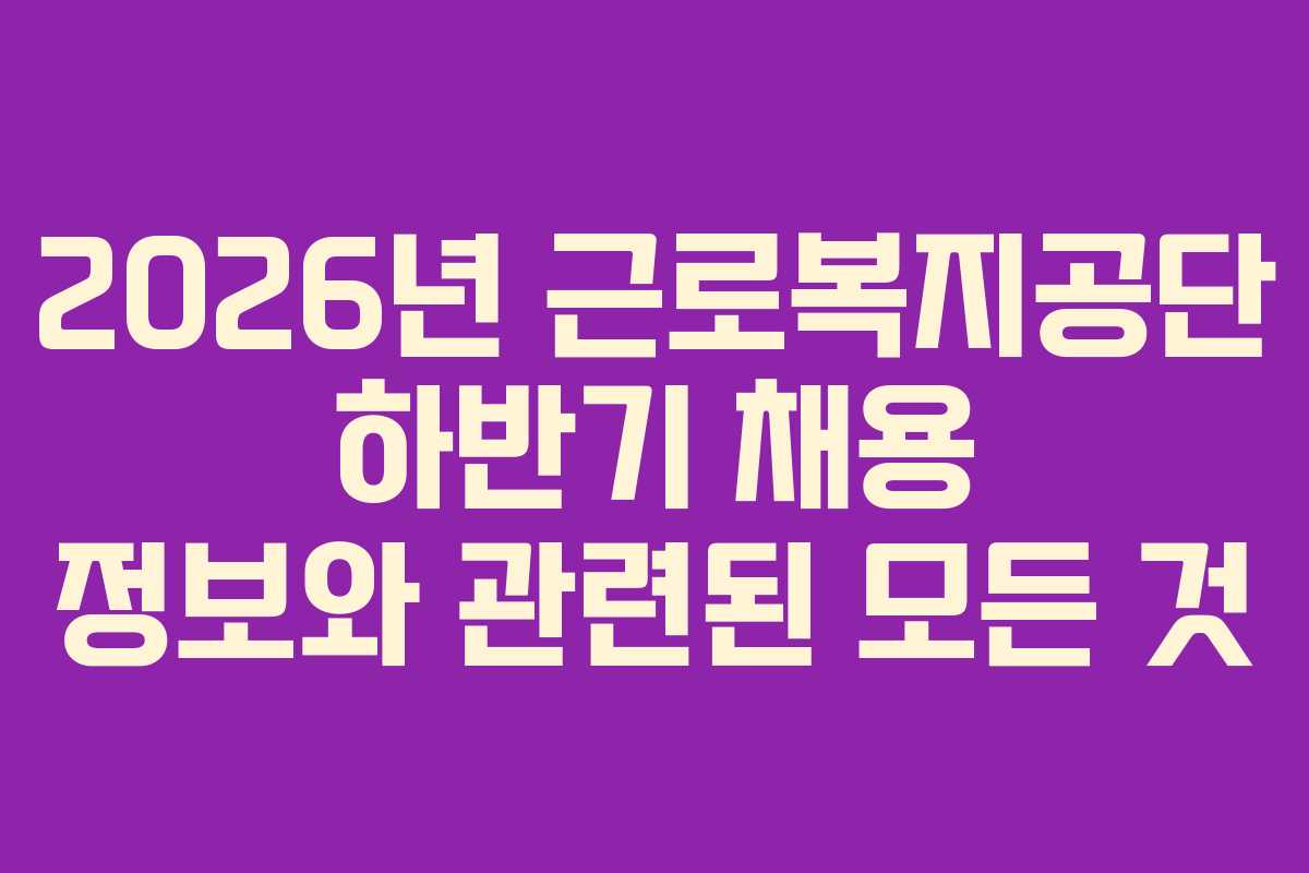 2026년 근로복지공단 하반기 채용 정보와 관련된 모든 것