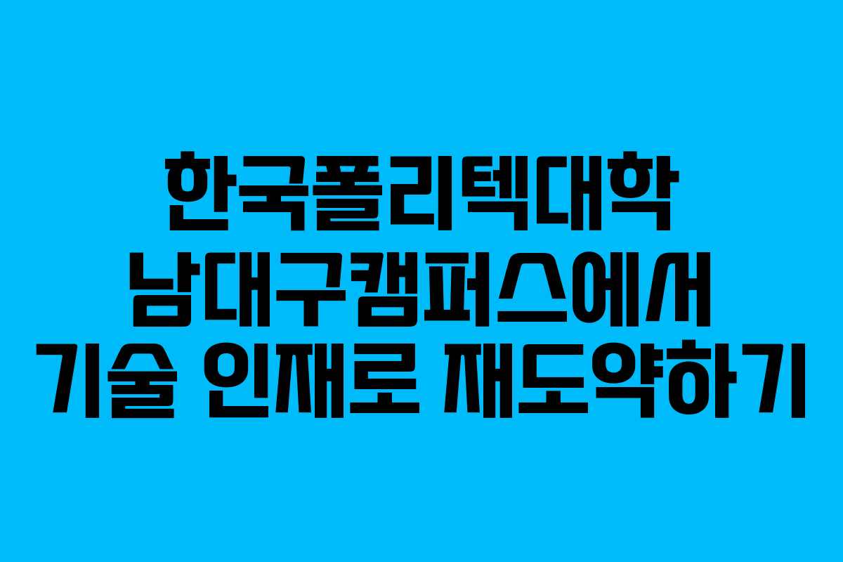 한국폴리텍대학 남대구캠퍼스에서 기술 인재로 재도약하기