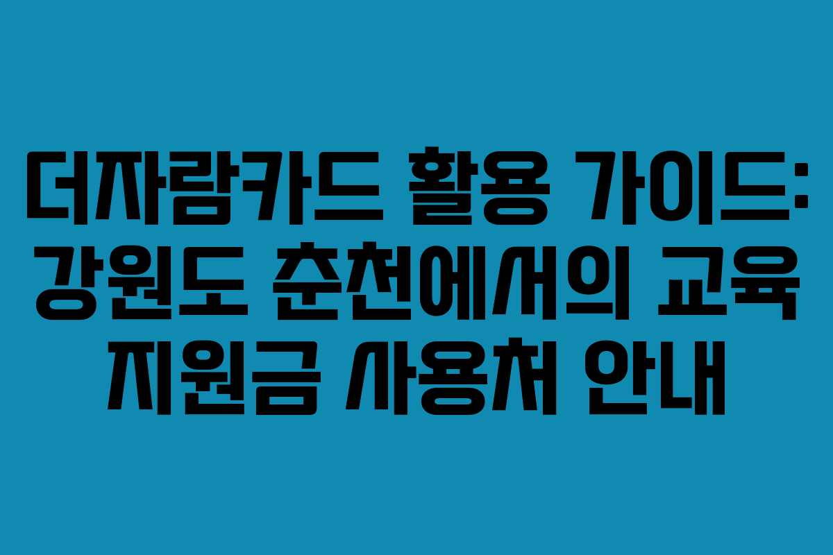 더자람카드 활용 가이드: 강원도 춘천에서의 교육 지원금 사용처 안내
