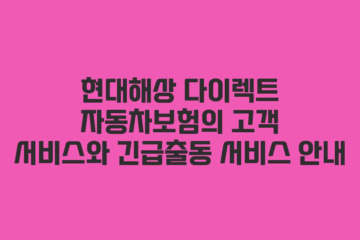 현대해상 다이렉트 자동차보험의 고객 서비스와 긴급출동 서비스 안내
