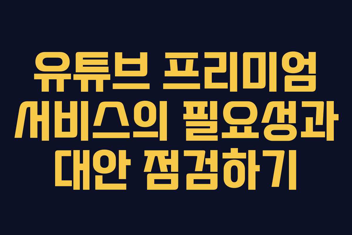 유튜브 프리미엄 서비스의 필요성과 대안 점검하기