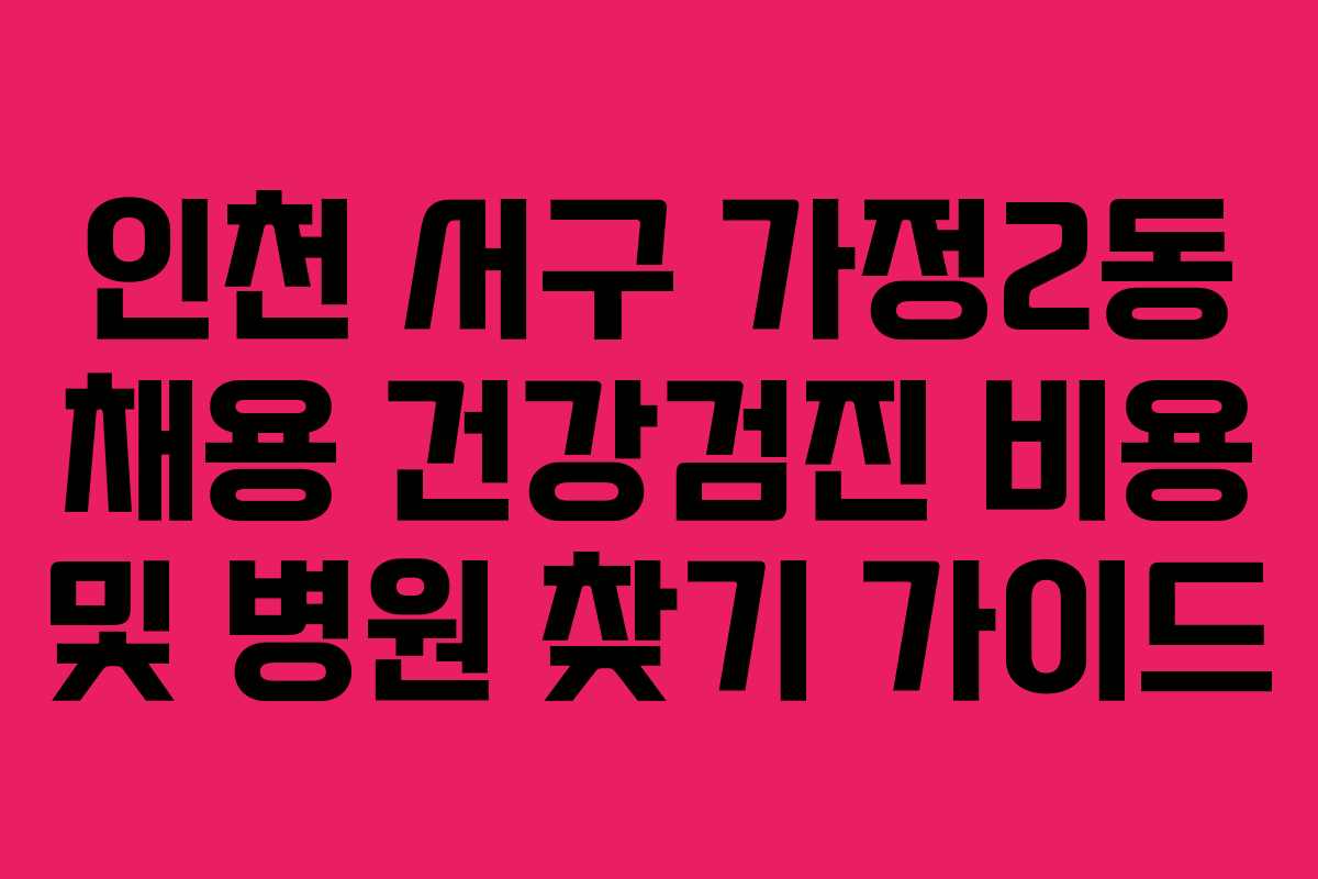 인천 서구 가정2동 채용 건강검진 비용 및 병원 찾기 가이드
