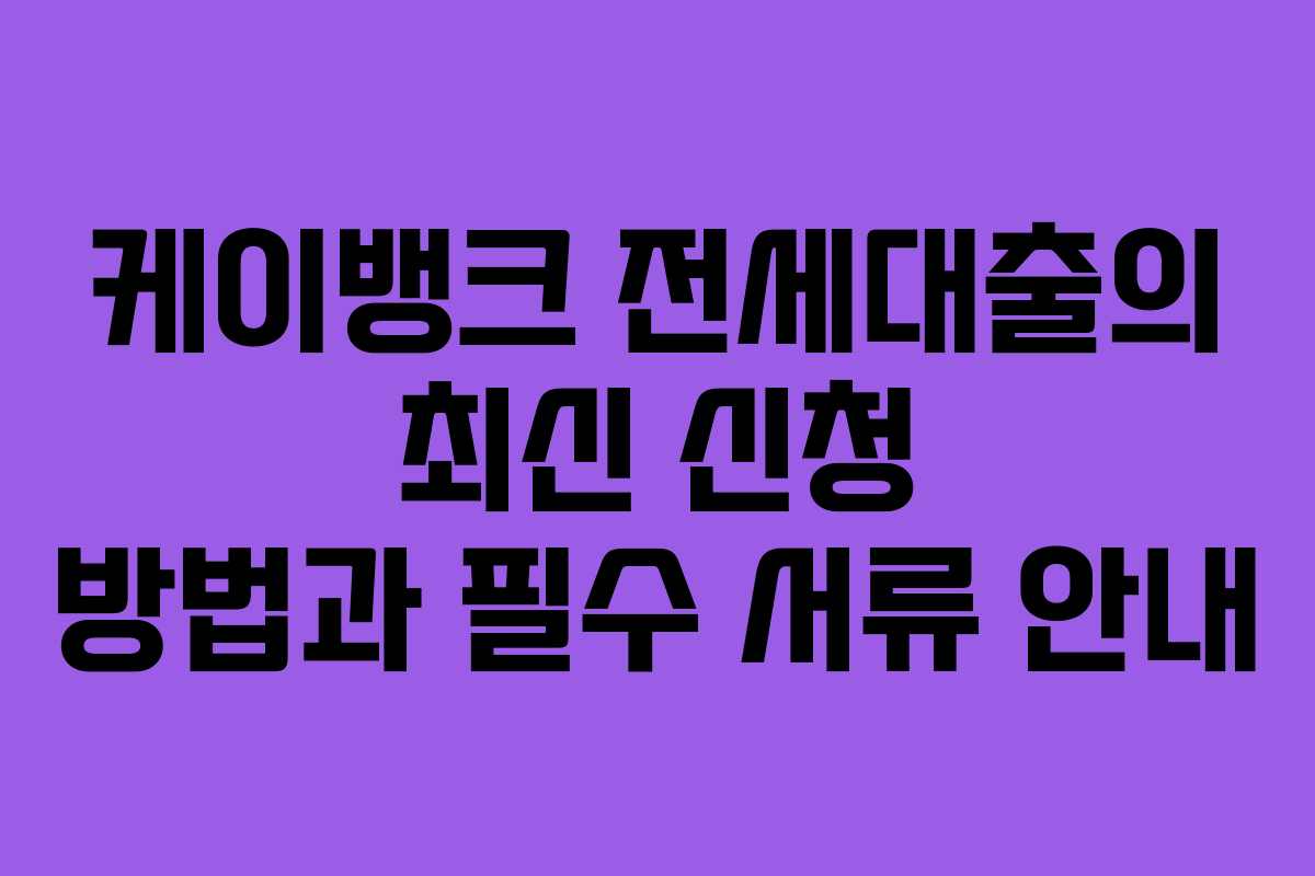 케이뱅크 전세대출의 최신 신청 방법과 필수 서류 안내