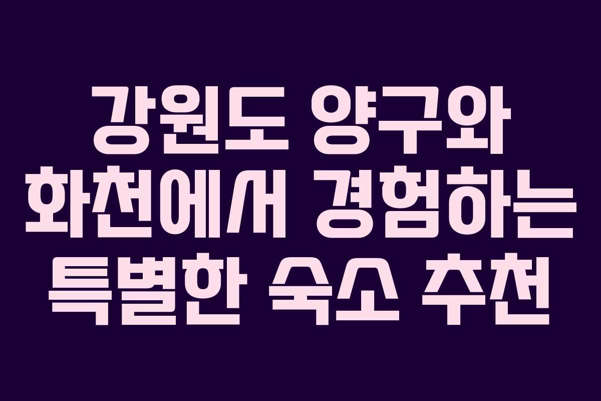 강원도 양구와 화천에서 경험하는 특별한 숙소 추천