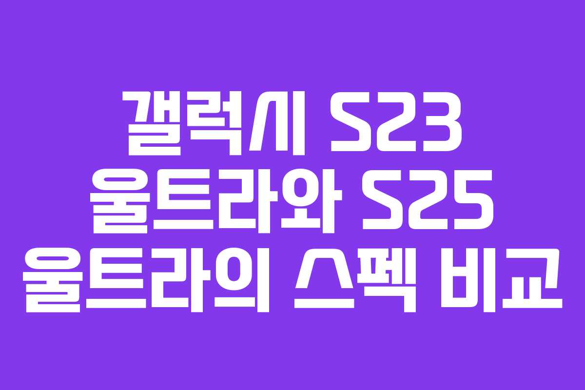 갤럭시 S23 울트라와 S25 울트라의 스펙 비교