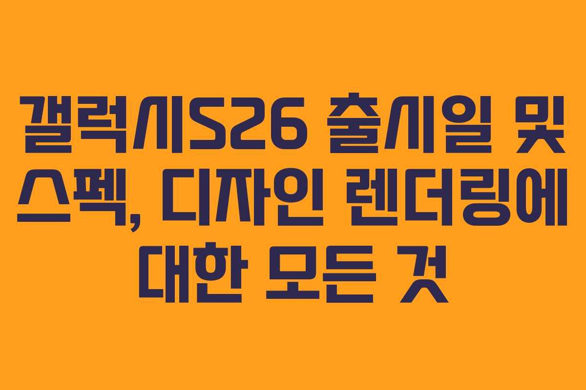 갤럭시S26 출시일 및 스펙, 디자인 렌더링에 대한 모든 것