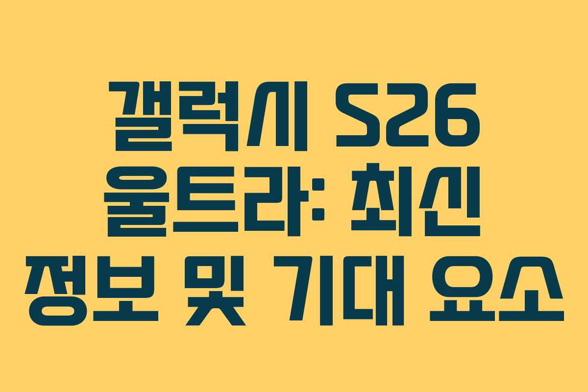 갤럭시 S26 울트라: 최신 정보 및 기대 요소