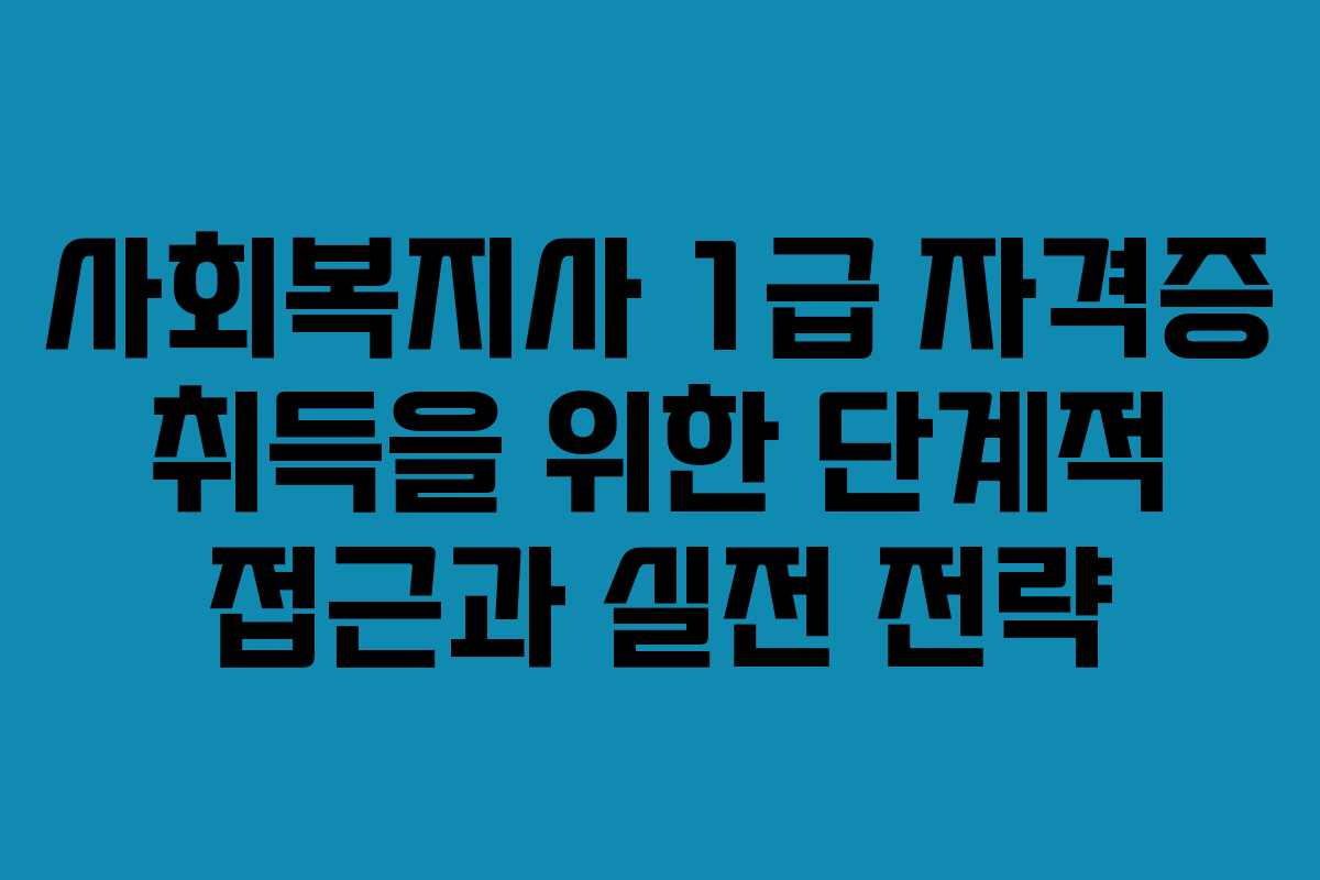 사회복지사 1급 자격증 취득을 위한 단계적 접근과 실전 전략