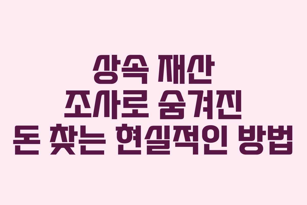상속 재산 조사로 숨겨진 돈 찾는 현실적인 방법