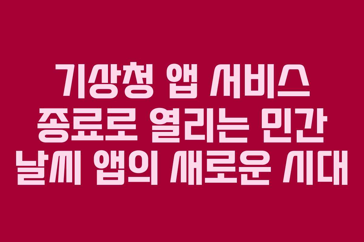 기상청 앱 서비스 종료로 열리는 민간 날씨 앱의 새로운 시대