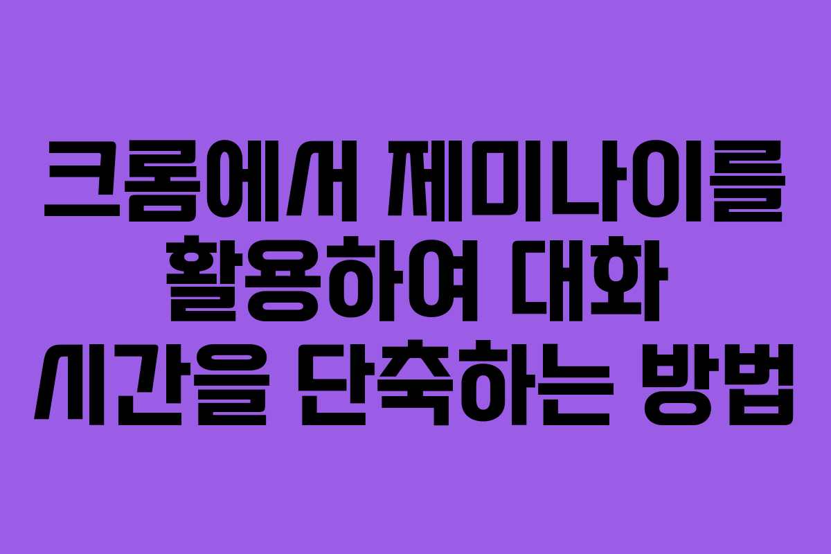 크롬에서 제미나이를 활용하여 대화 시간을 단축하는 방법