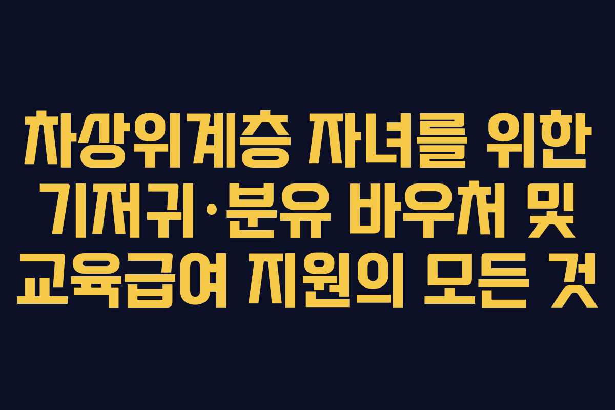차상위계층 자녀를 위한 기저귀·분유 바우처 및 교육급여 지원의 모든 것