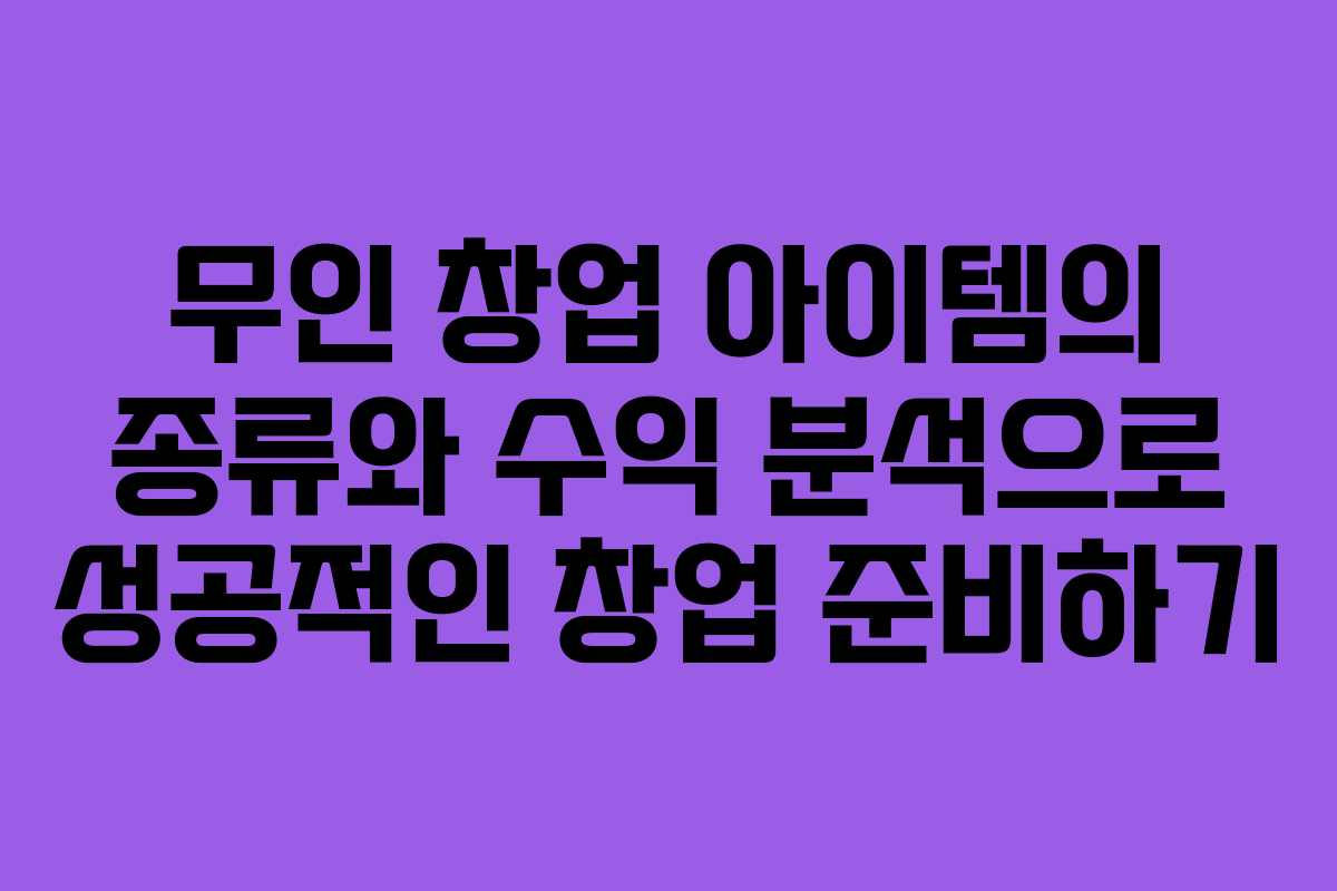 무인 창업 아이템의 종류와 수익 분석으로 성공적인 창업 준비하기
