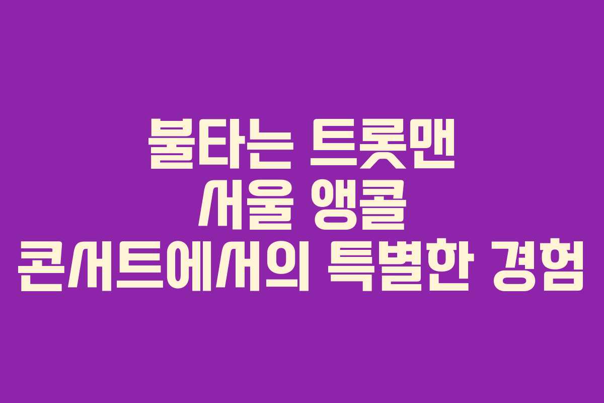 불타는 트롯맨 서울 앵콜 콘서트에서의 특별한 경험
