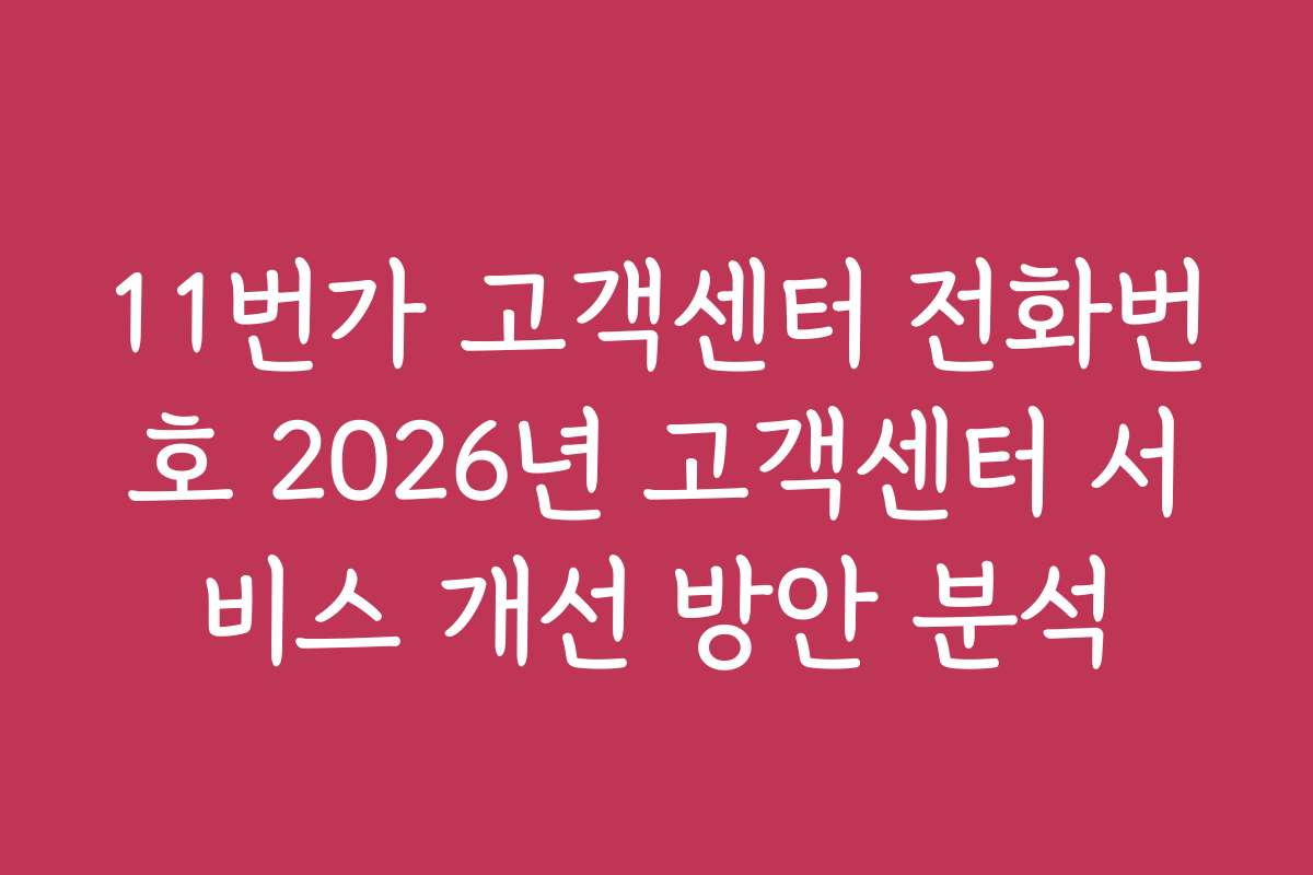11번가 고객센터 전화번호 2026년 고객센터 서비스 개선 방안 분석