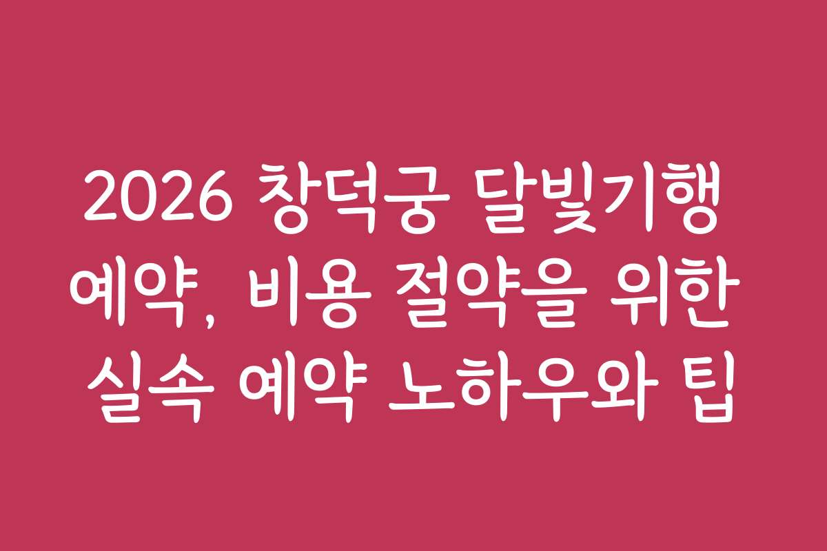 2026 창덕궁 달빛기행 예약, 비용 절약을 위한 실속 예약 노하우와 팁