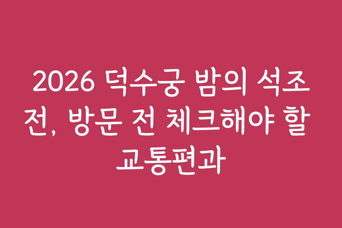 2026 덕수궁 밤의 석조전, 방문 전 체크해야 할 교통편과
