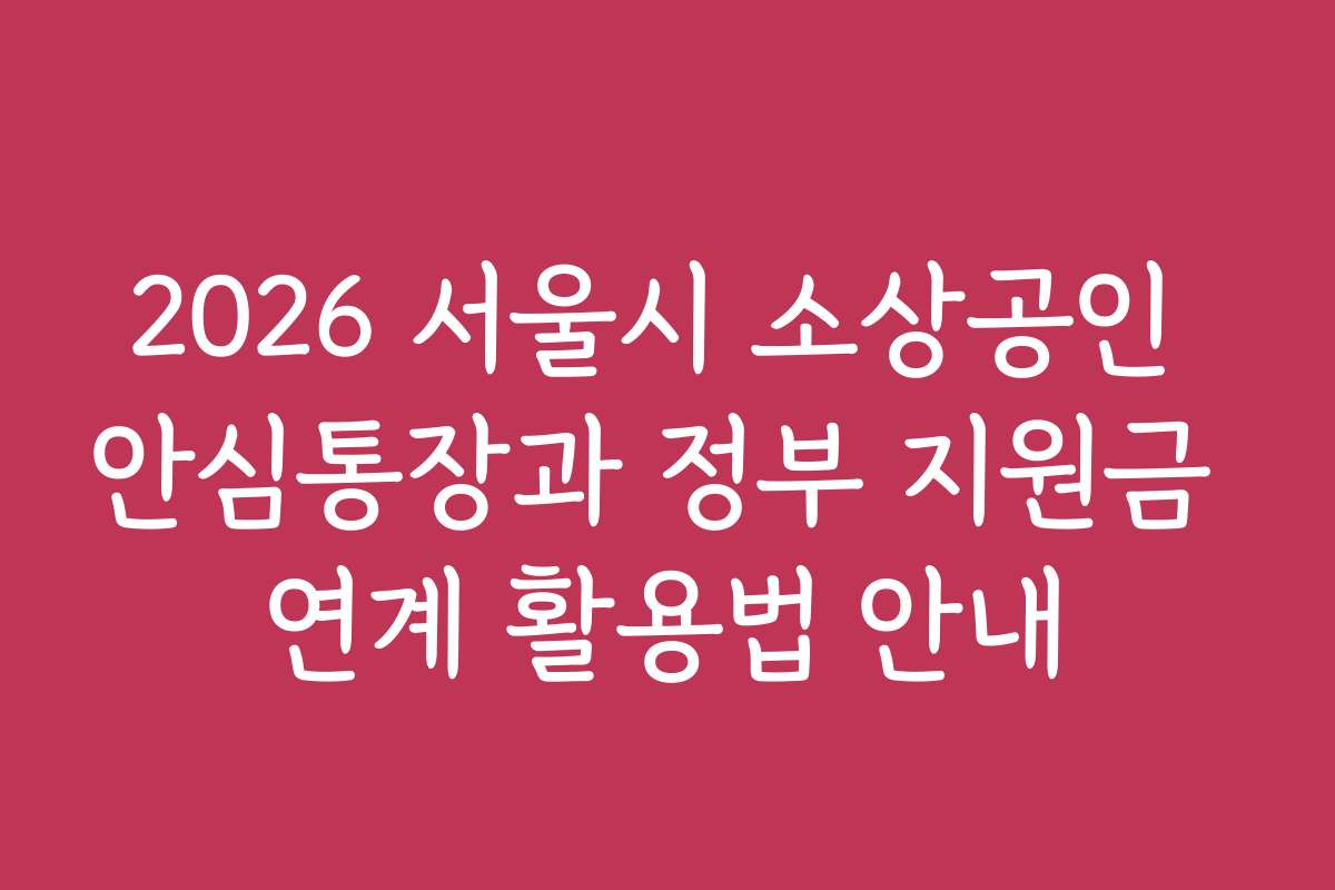 2026 서울시 소상공인 안심통장과 정부 지원금 연계 활용법 안내