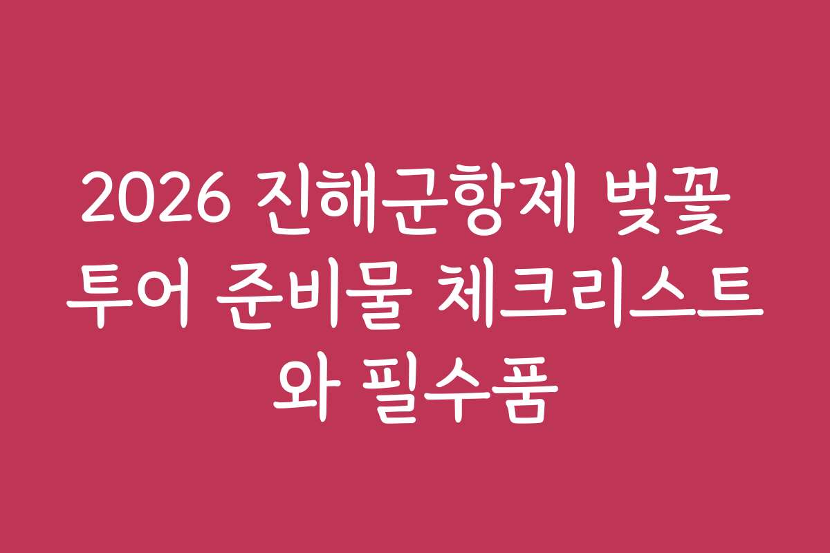 2026 진해군항제 벚꽃 투어 준비물 체크리스트와 필수품