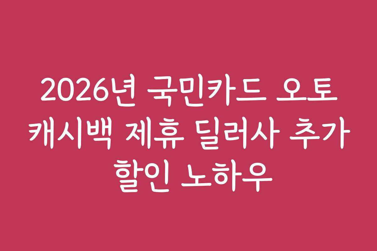 2026년 국민카드 오토캐시백 제휴 딜러사 추가 할인 노하우