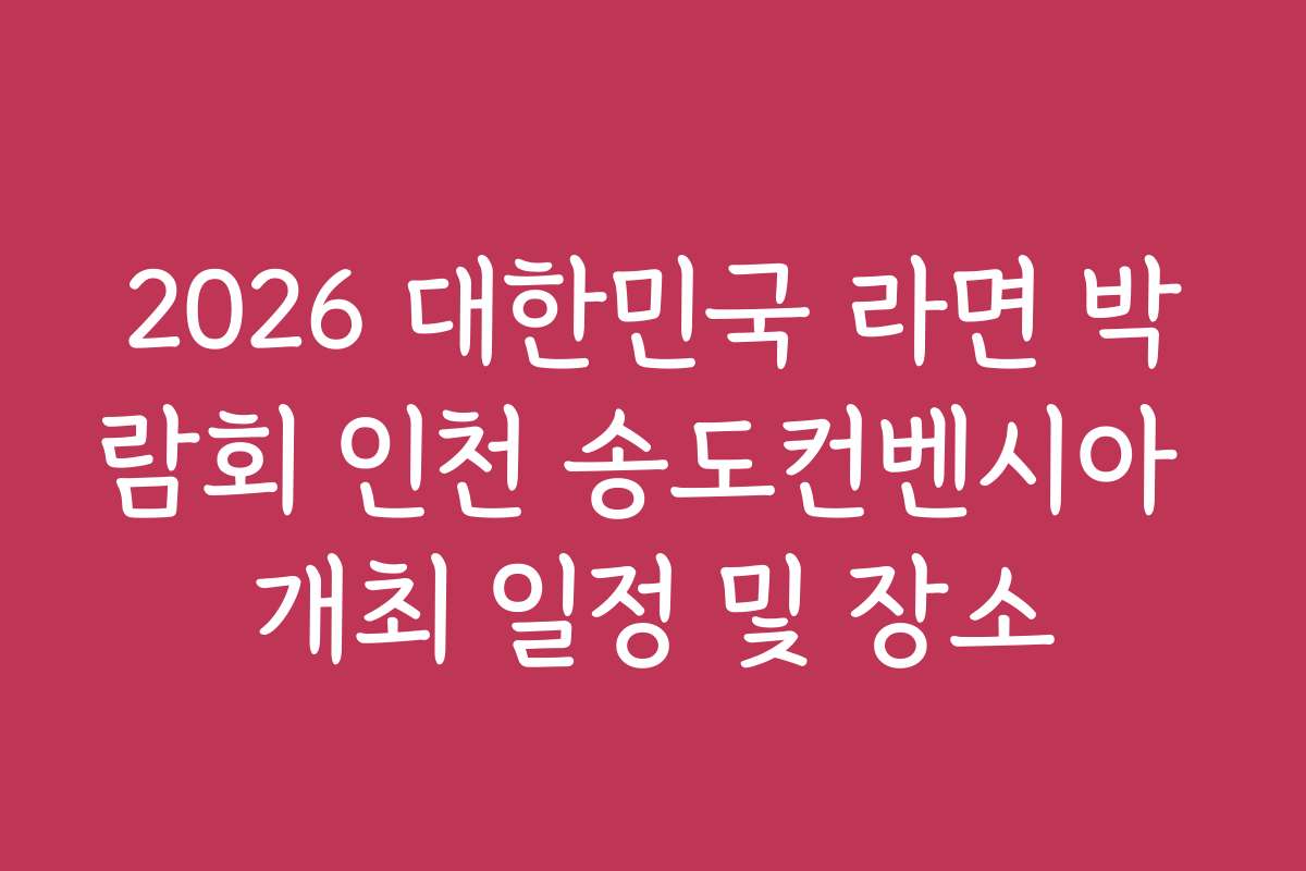 2026 대한민국 라면 박람회 인천 송도컨벤시아 개최 일정 및 장소