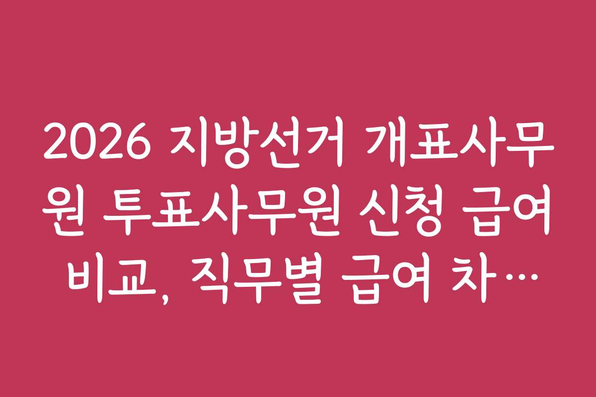 2026 지방선거 개표사무원 투표사무원 신청 급여 비교, 직무별 급여 차이와 업무 강도 분석