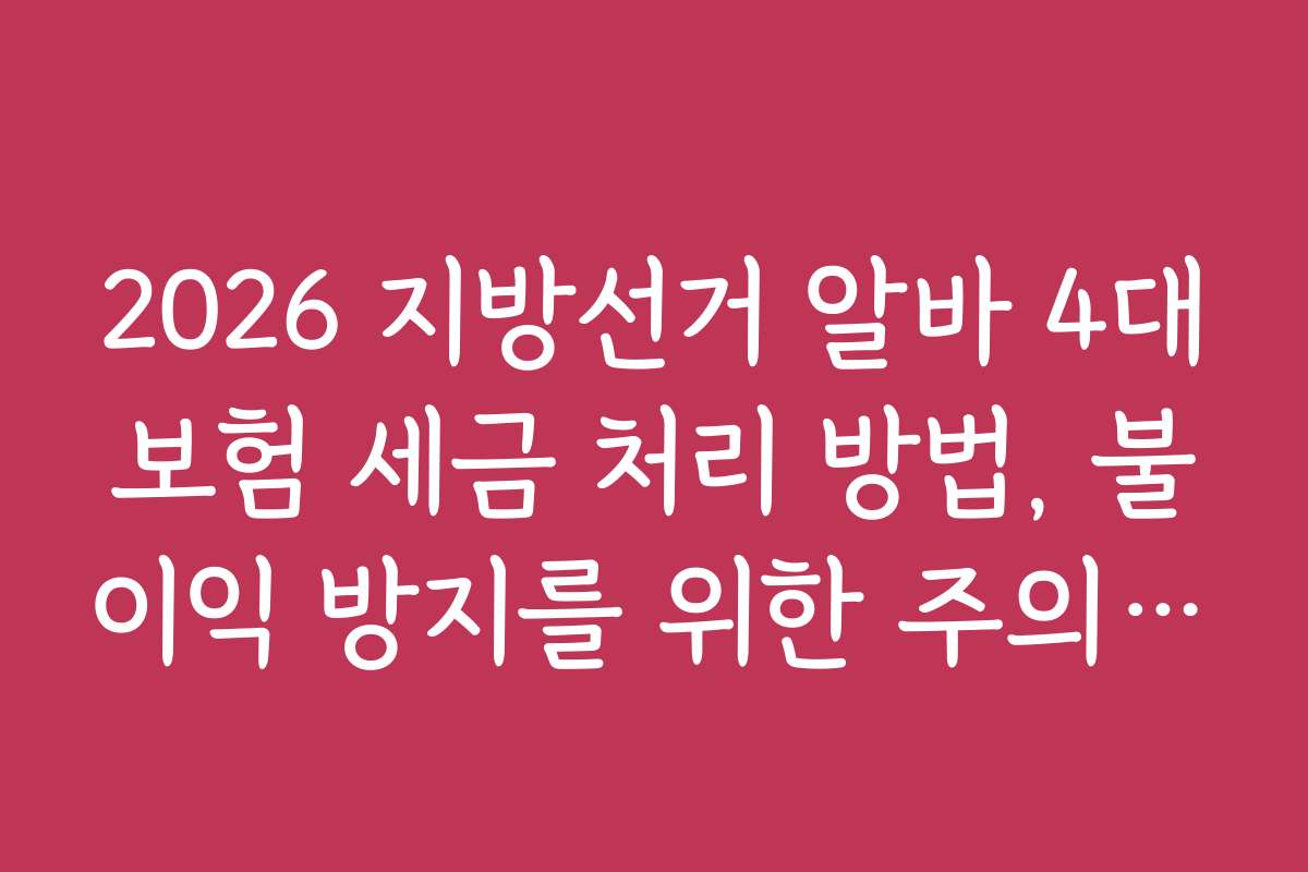 2026 지방선거 알바 4대보험 세금 처리 방법, 불이익 방지를 위한 주의사항과 팁