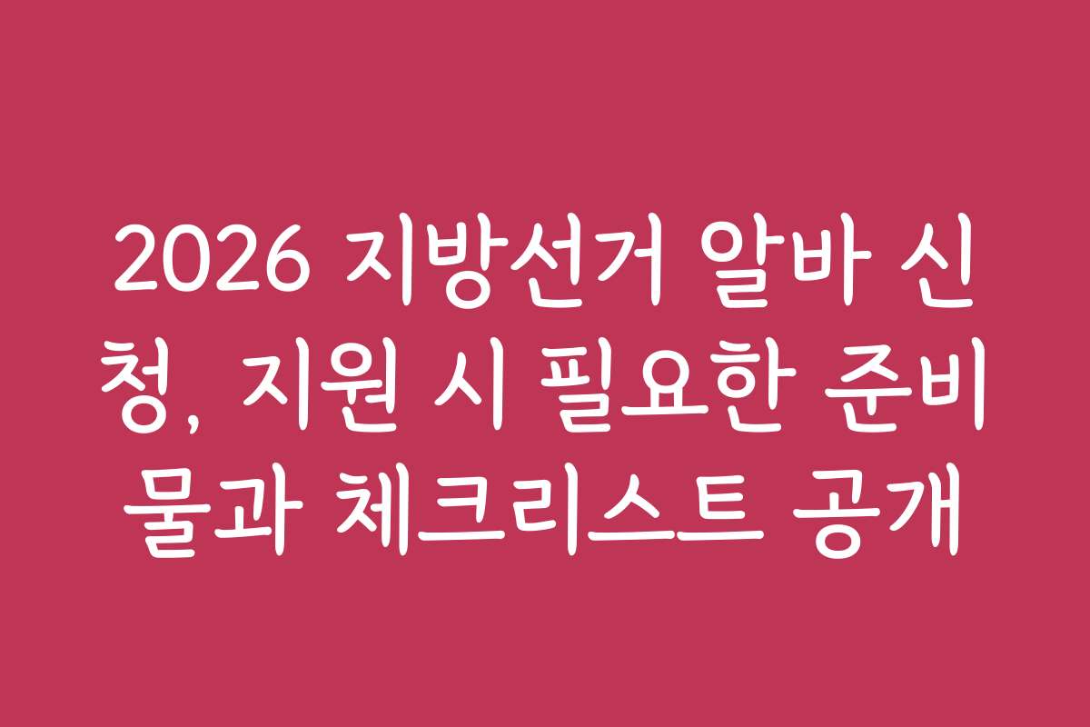 2026 지방선거 알바 신청, 지원 시 필요한 준비물과 체크리스트 공개