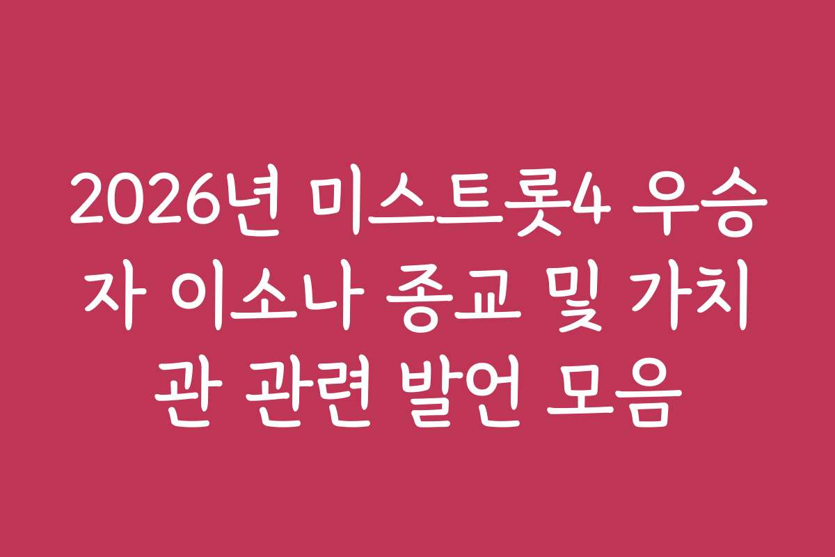 2026년 미스트롯4 우승자 이소나 종교 및 가치관 관련 발언 모음