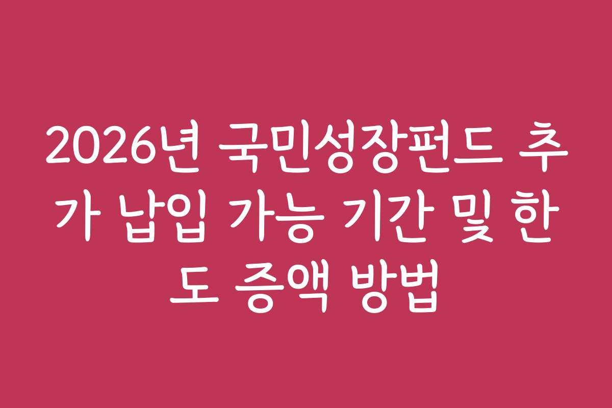 2026년 국민성장펀드 추가 납입 가능 기간 및 한도 증액 방법