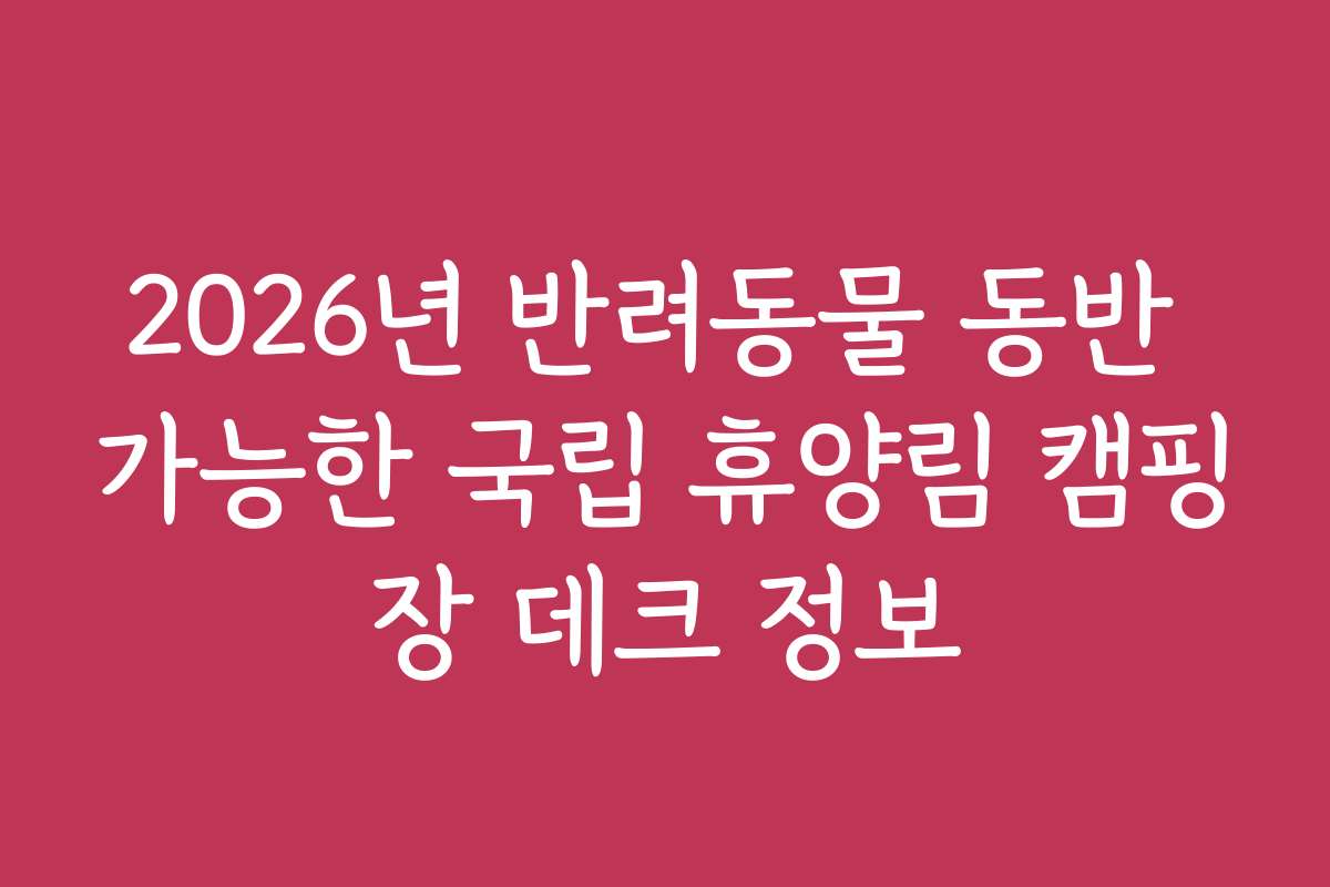 2026년 반려동물 동반 가능한 국립 휴양림 캠핑장 데크 정보