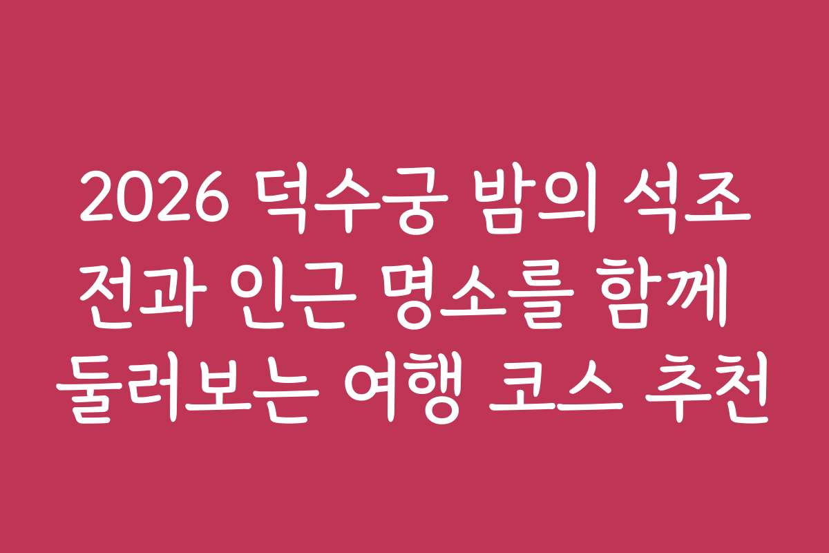 2026 덕수궁 밤의 석조전과 인근 명소를 함께 둘러보는 여행 코스 추천