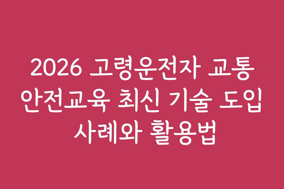 2026 고령운전자 교통안전교육 최신 기술 도입 사례와 활용법