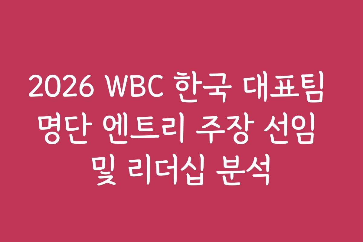 2026 WBC 한국 대표팀 명단 엔트리 주장 선임 및 리더십 분석
