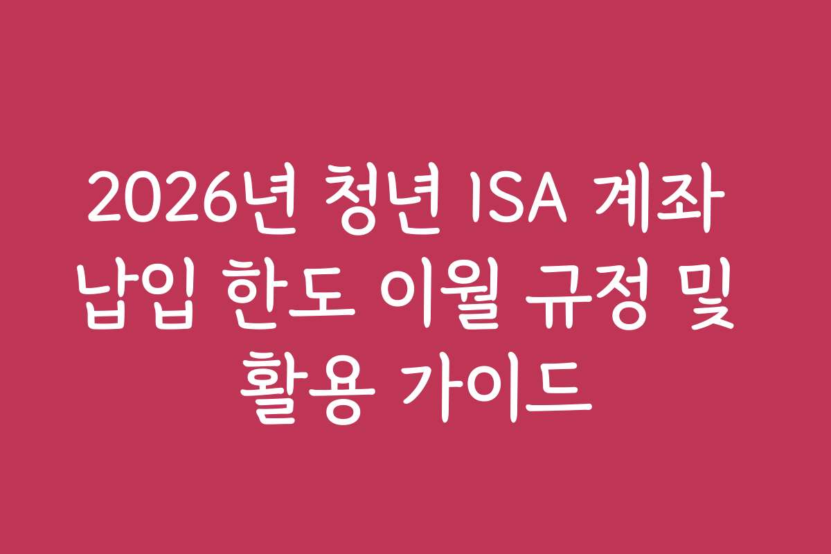 2026년 청년 ISA 계좌 납입 한도 이월 규정 및 활용 가이드
