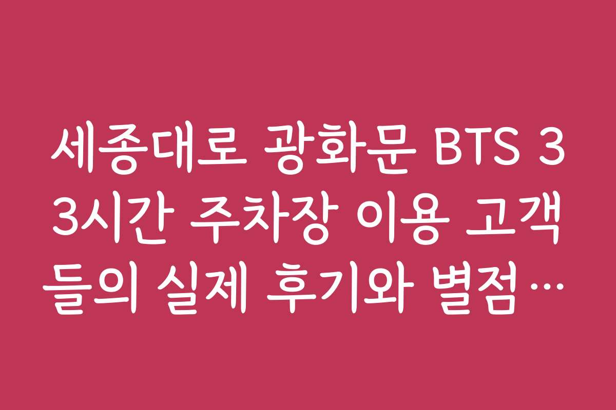 세종대로 광화문 BTS 33시간 주차장 이용 고객들의 실제 후기와 별점 평가 모음