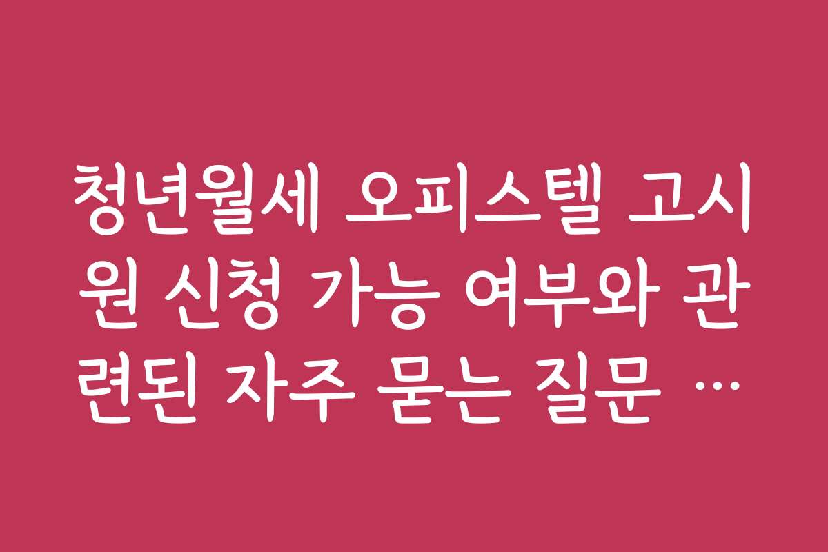 청년월세 오피스텔 고시원 신청 가능 여부와 관련된 자주 묻는 질문 모음