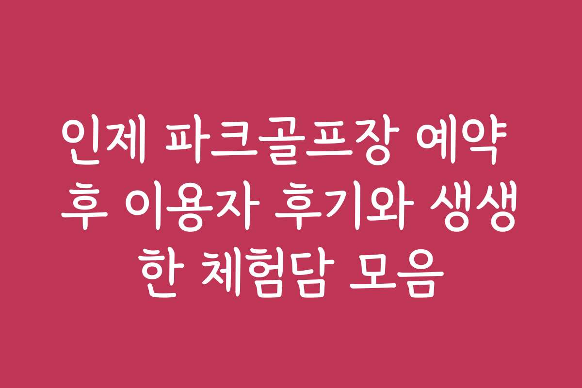 인제 파크골프장 예약 후 이용자 후기와 생생한 체험담 모음