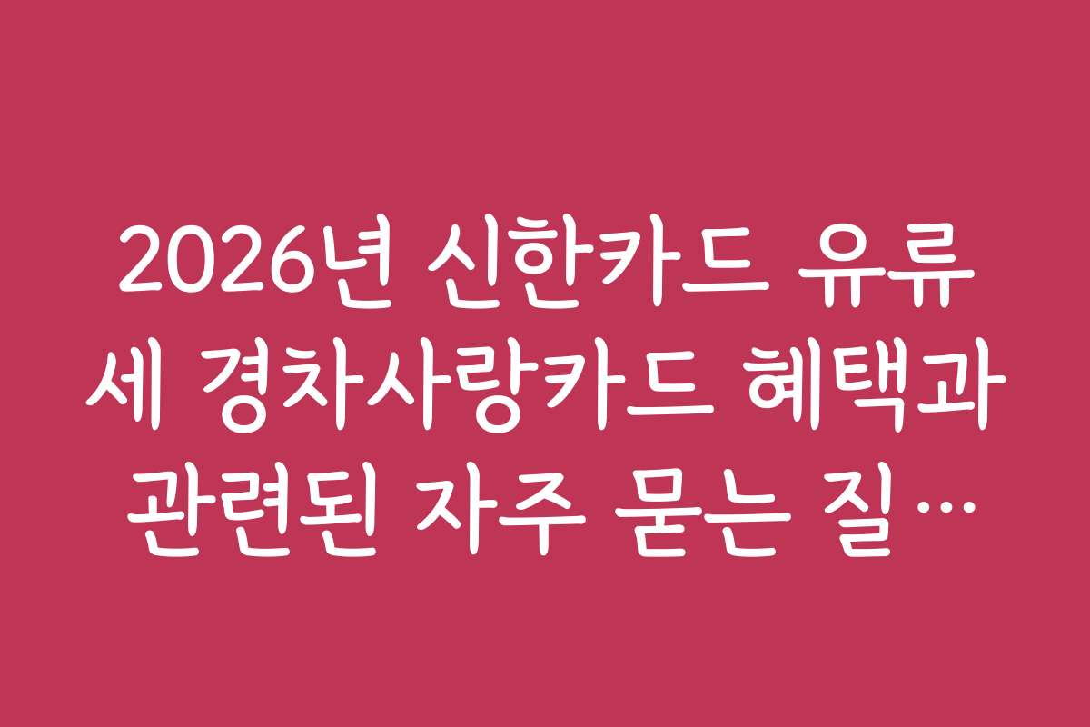2026년 신한카드 유류세 경차사랑카드 혜택과 관련된 자주 묻는 질문과 궁금증을 해결하는 가이드
