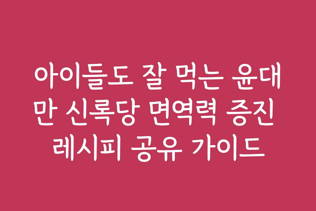아이들도 잘 먹는 윤대만 신록당 면역력 증진 레시피 공유 가이드